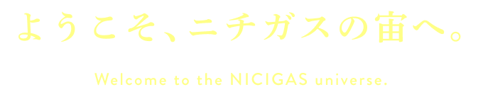 ようこそ、ニチガスの宙へ